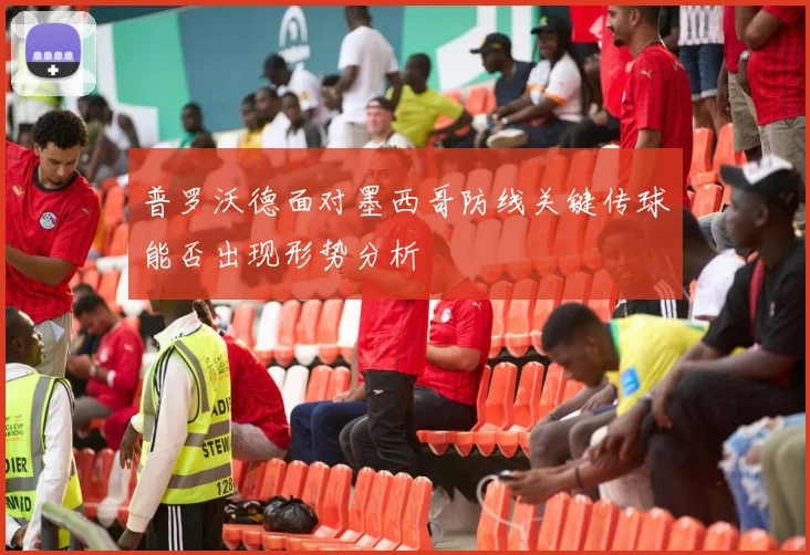 普罗沃德面对墨西哥防线关键传球能否出现形势分析