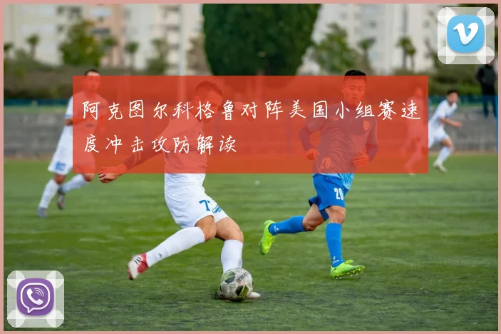 阿克图尔科格鲁对阵美国小组赛速度冲击攻防解读