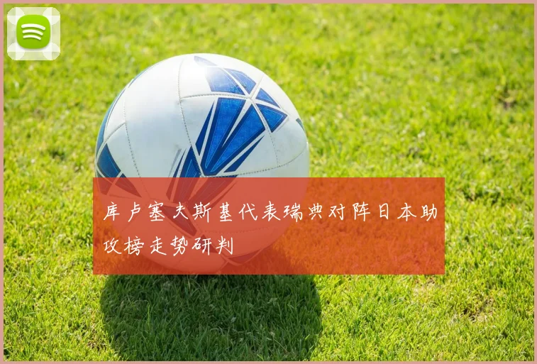 库卢塞夫斯基代表瑞典对阵日本助攻榜走势研判