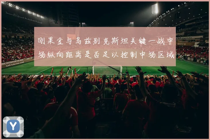 刚果金与乌兹别克斯坦关键一战中场纵向距离是否足以控制中场区域