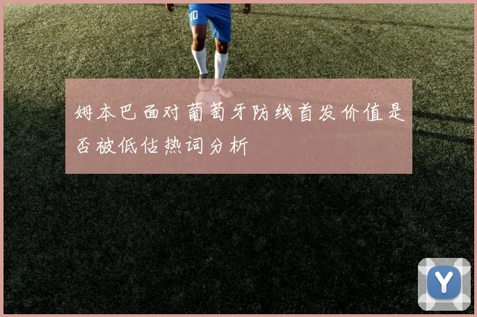 姆本巴面对葡萄牙防线首发价值是否被低估热词分析