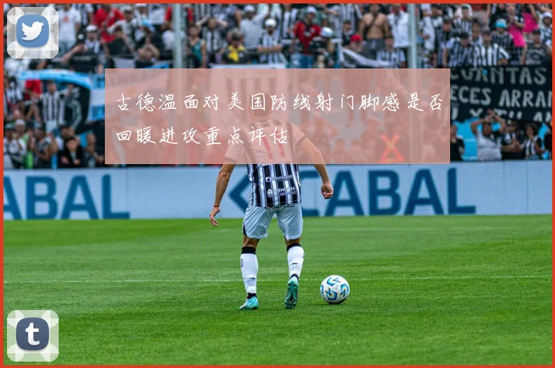 古德温面对美国防线射门脚感是否回暖进攻重点评估