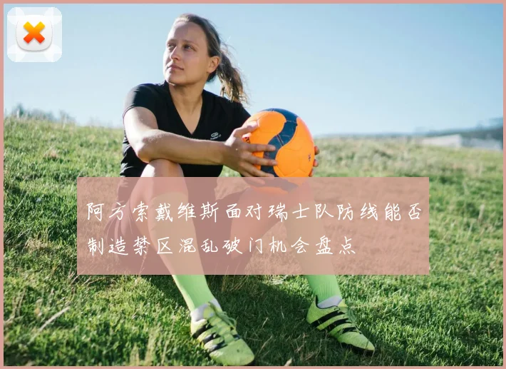 阿方索戴维斯面对瑞士队防线能否制造禁区混乱破门机会盘点
