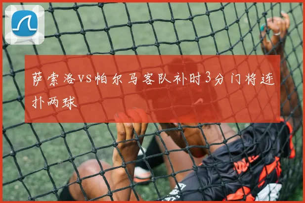 萨索洛vs帕尔马客队补时3分门将连扑两球