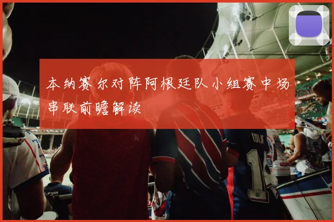 本纳赛尔对阵阿根廷队小组赛中场串联前瞻解读