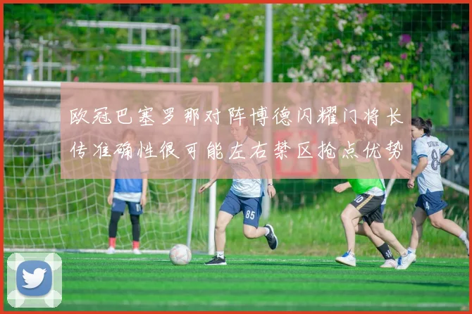 欧冠巴塞罗那对阵博德闪耀门将长传准确性很可能左右禁区抢点优势