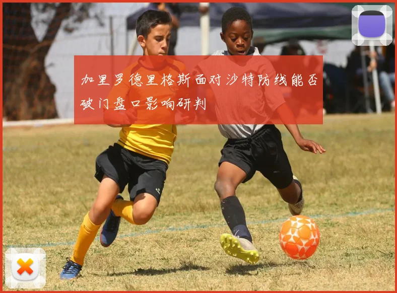 加里罗德里格斯面对沙特防线能否破门盘口影响研判