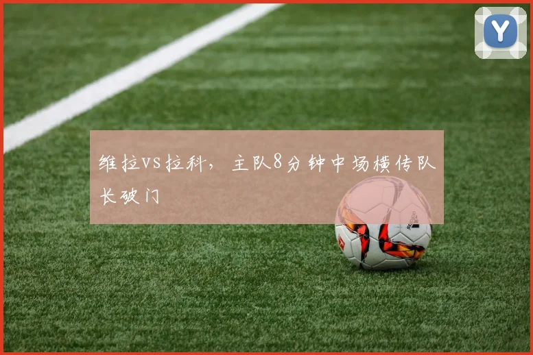 维拉vs拉科，主队8分钟中场横传队长破门