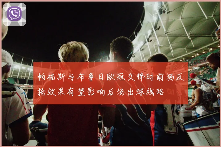 帕福斯与布鲁日欧冠交锋时前场反抢效果有望影响后场出球线路